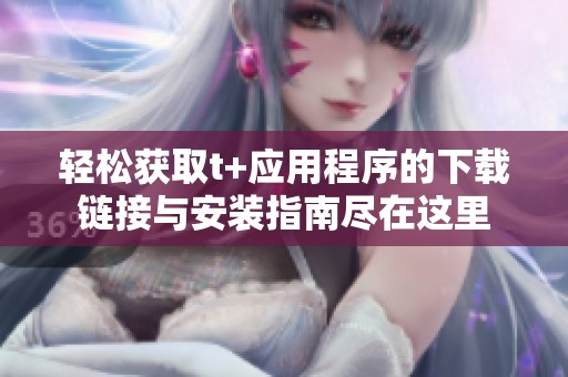 轻松获取t+应用程序的下载链接与安装指南尽在这里