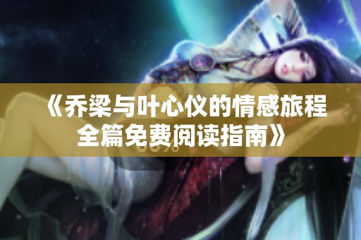 《乔梁与叶心仪的情感旅程全篇免费阅读指南》
