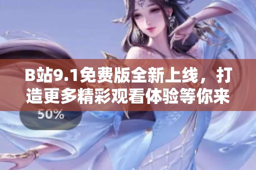 B站9.1免费版全新上线，打造更多精彩观看体验等你来尝试