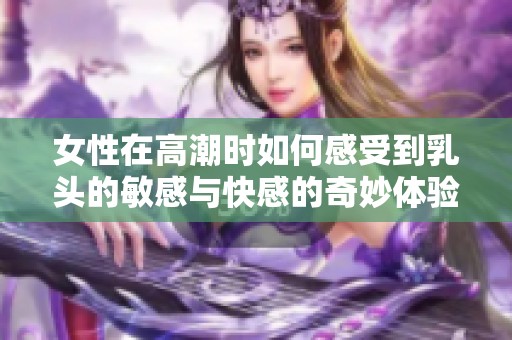 女性在高潮时如何感受到乳头的敏感与快感的奇妙体验