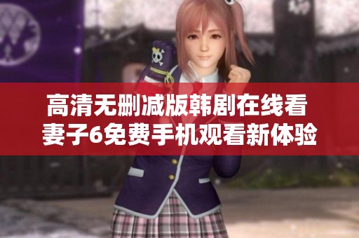 高清无删减版韩剧在线看 妻子6免费手机观看新体验