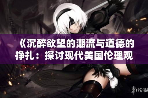 《沉醉欲望的潮流与道德的挣扎：探讨现代美国伦理观》