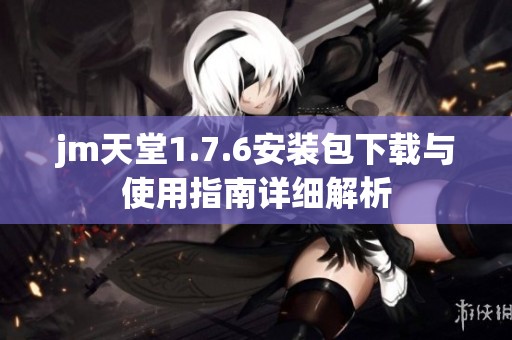 jm天堂1.7.6安装包下载与使用指南详细解析