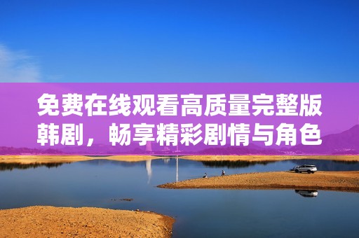 免费在线观看高质量完整版韩剧，畅享精彩剧情与角色魅力
