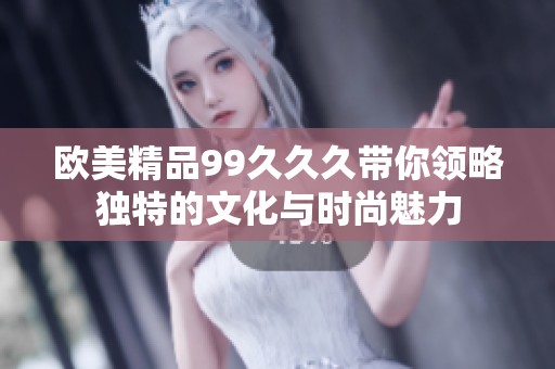 欧美精品99久久久带你领略独特的文化与时尚魅力