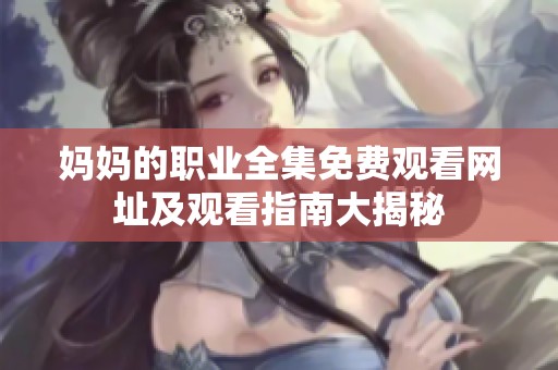 妈妈的职业全集免费观看网址及观看指南大揭秘