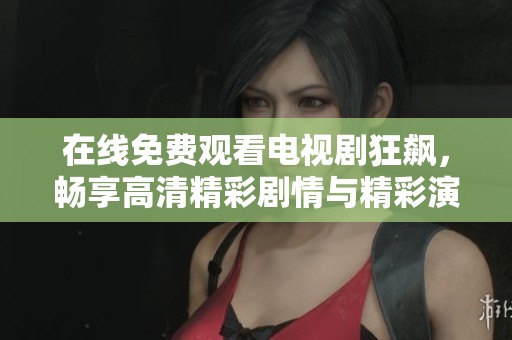 在线免费观看电视剧狂飙，畅享高清精彩剧情与精彩演出