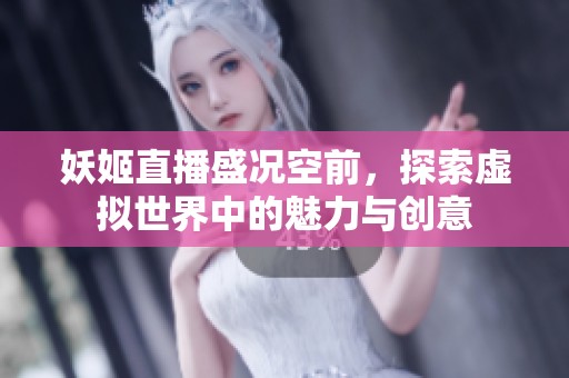 妖姬直播盛况空前，探索虚拟世界中的魅力与创意