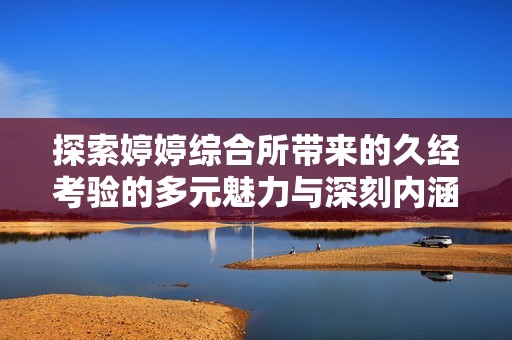 探索婷婷综合所带来的久经考验的多元魅力与深刻内涵