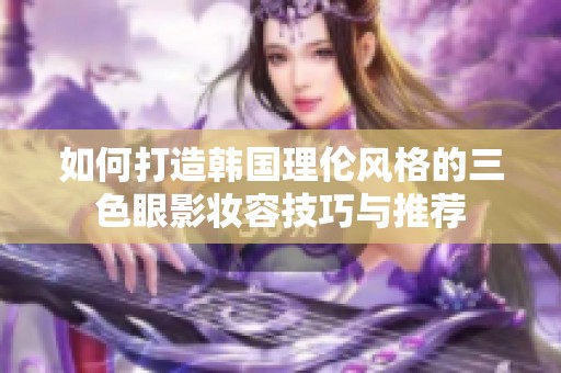 如何打造韩国理伦风格的三色眼影妆容技巧与推荐