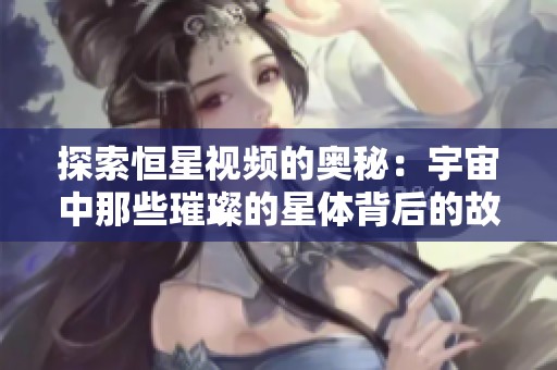 探索恒星视频的奥秘：宇宙中那些璀璨的星体背后的故事