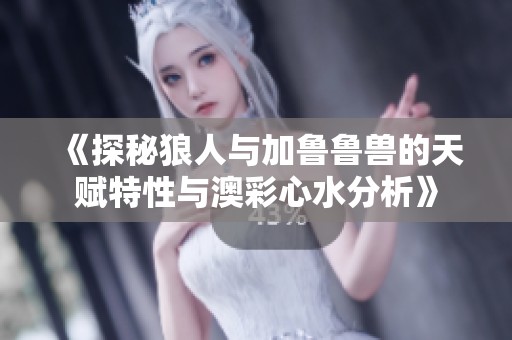 《探秘狼人与加鲁鲁兽的天赋特性与澳彩心水分析》
