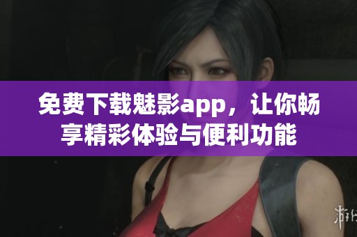 免费下载魅影app，让你畅享精彩体验与便利功能