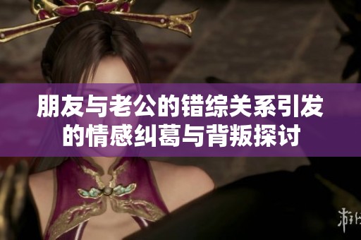 朋友与老公的错综关系引发的情感纠葛与背叛探讨