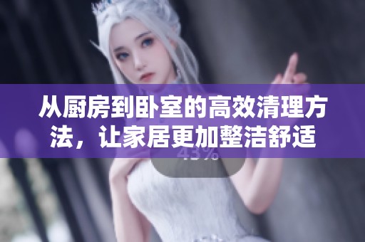 从厨房到卧室的高效清理方法，让家居更加整洁舒适