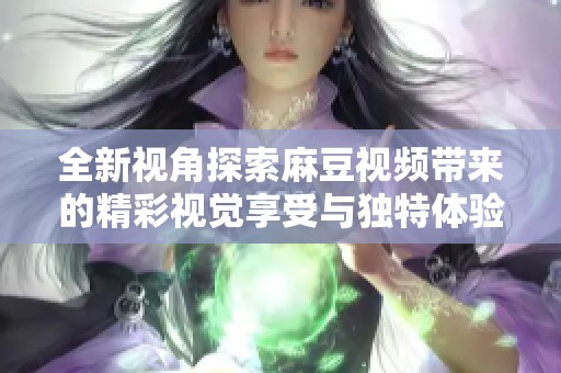 全新视角探索麻豆视频带来的精彩视觉享受与独特体验