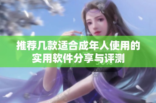 推荐几款适合成年人使用的实用软件分享与评测
