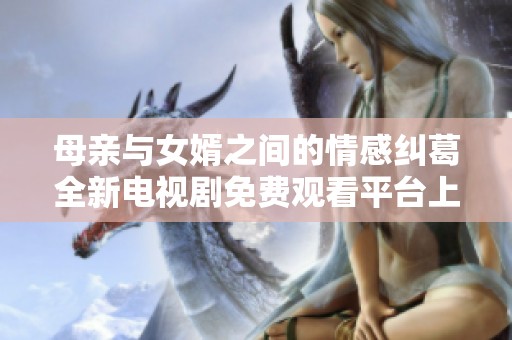 母亲与女婿之间的情感纠葛全新电视剧免费观看平台上线