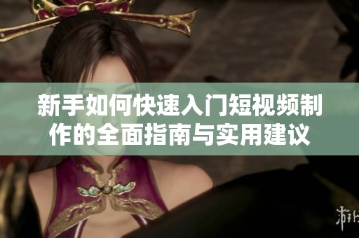 新手如何快速入门短视频制作的全面指南与实用建议