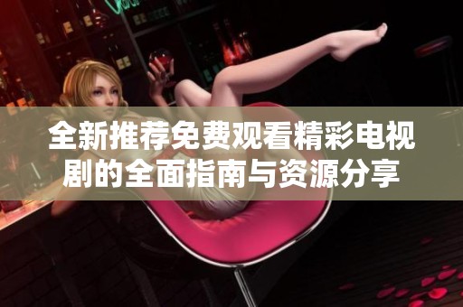 全新推荐免费观看精彩电视剧的全面指南与资源分享