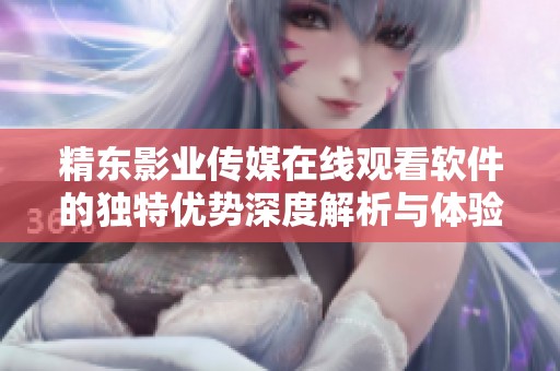 精东影业传媒在线观看软件的独特优势深度解析与体验分享