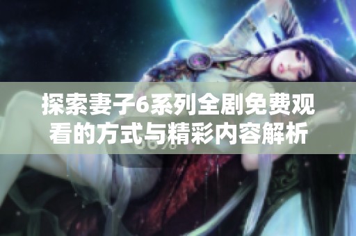 探索妻子6系列全剧免费观看的方式与精彩内容解析