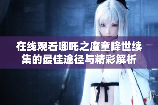 在线观看哪吒之魔童降世续集的最佳途径与精彩解析