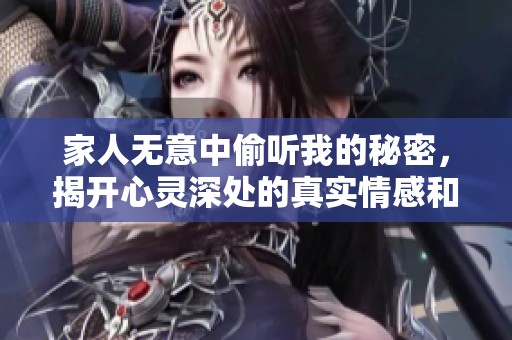 家人无意中偷听我的秘密，揭开心灵深处的真实情感和故事
