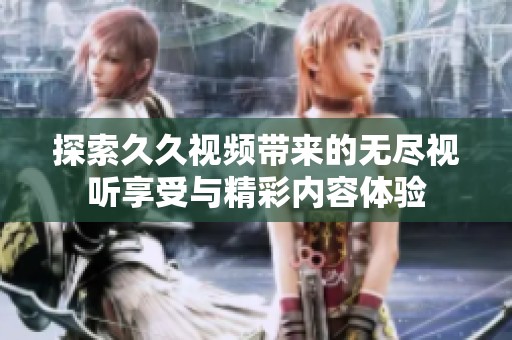 探索久久视频带来的无尽视听享受与精彩内容体验