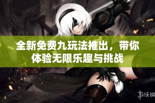 全新免费九玩法推出，带你体验无限乐趣与挑战
