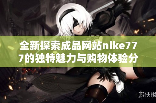 全新探索成品网站nike777的独特魅力与购物体验分享