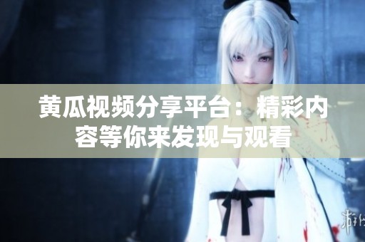 黄瓜视频分享平台：精彩内容等你来发现与观看