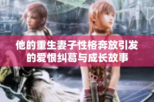 他的重生妻子性格奔放引发的爱恨纠葛与成长故事
