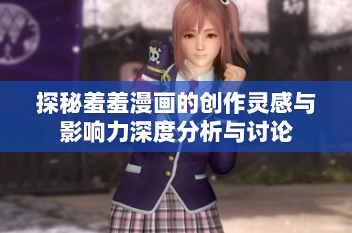 探秘羞羞漫画的创作灵感与影响力深度分析与讨论
