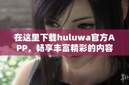 在这里下载huluwa官方APP，畅享丰富精彩的内容体验！