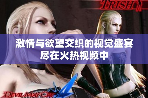 激情与欲望交织的视觉盛宴尽在火热视频中