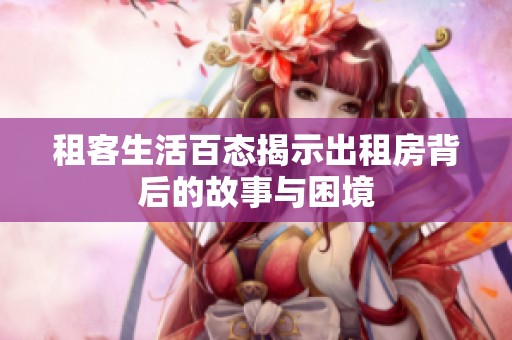 租客生活百态揭示出租房背后的故事与困境