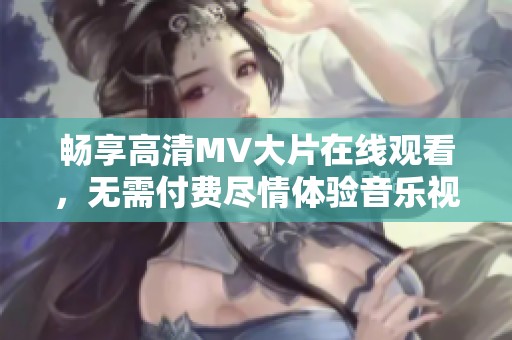 畅享高清MV大片在线观看，无需付费尽情体验音乐视听盛宴