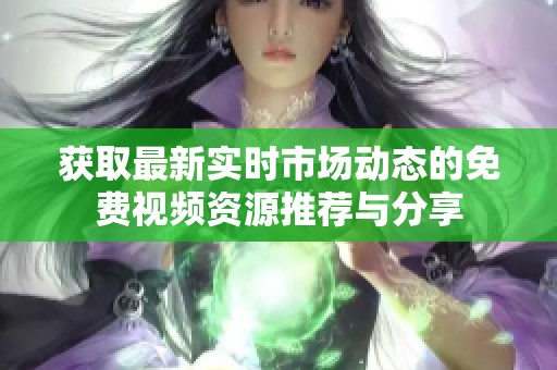 获取最新实时市场动态的免费视频资源推荐与分享