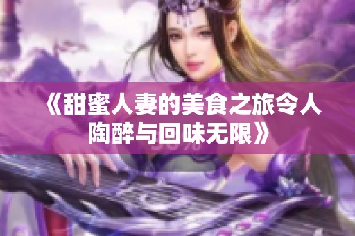 《甜蜜人妻的美食之旅令人陶醉与回味无限》