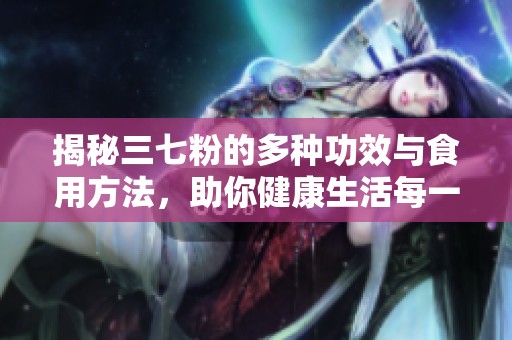 揭秘三七粉的多种功效与食用方法，助你健康生活每一天