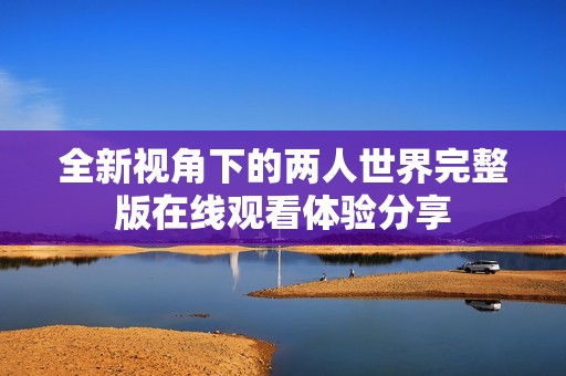 全新视角下的两人世界完整版在线观看体验分享