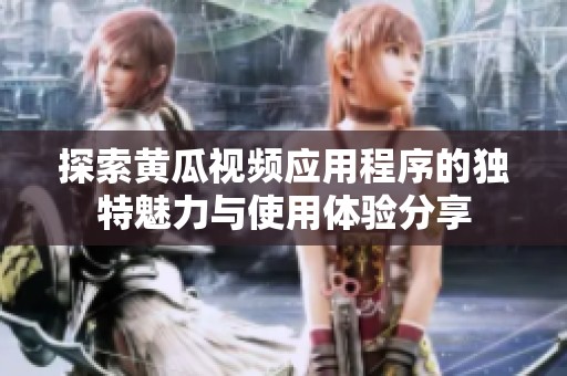 探索黄瓜视频应用程序的独特魅力与使用体验分享
