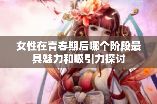 女性在青春期后哪个阶段最具魅力和吸引力探讨