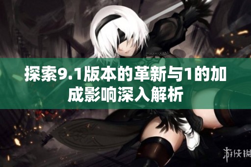 探索9.1版本的革新与1的加成影响深入解析
