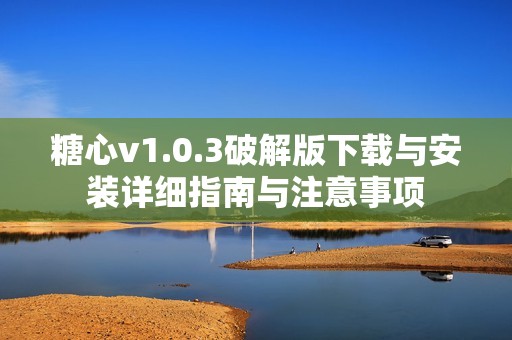 糖心v1.0.3破解版下载与安装详细指南与注意事项