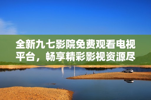 全新九七影院免费观看电视平台，畅享精彩影视资源尽在这里