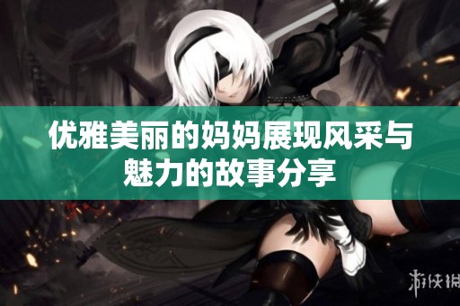 优雅美丽的妈妈展现风采与魅力的故事分享
