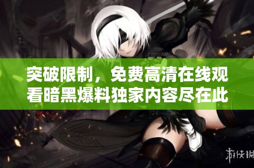 突破限制，免费高清在线观看暗黑爆料独家内容尽在此处