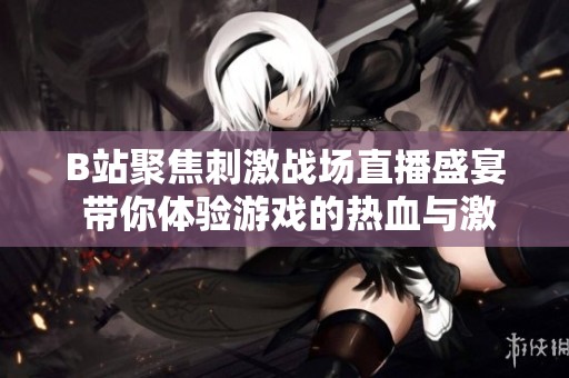 B站聚焦刺激战场直播盛宴 带你体验游戏的热血与激情